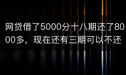 网贷借了5000分十八期还了8000多，现在还有三期可以不还吗