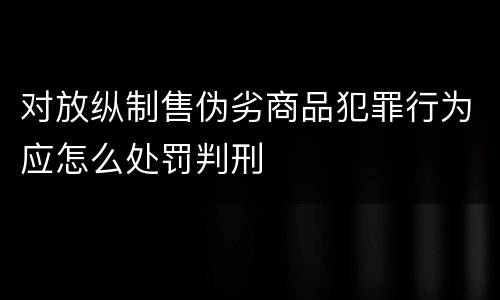 对放纵制售伪劣商品犯罪行为应怎么处罚判刑