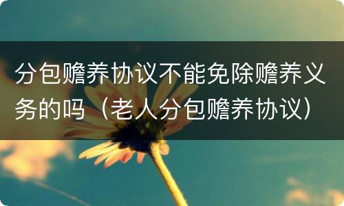 分包赡养协议不能免除赡养义务的吗（老人分包赡养协议）