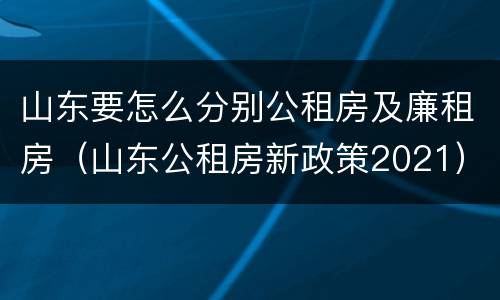 山东要怎么分别公租房及廉租房（山东公租房新政策2021）