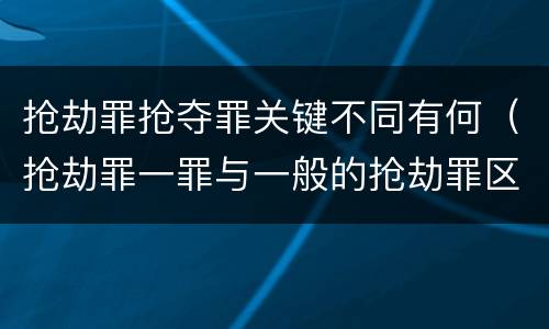 抢劫罪抢夺罪关键不同有何（抢劫罪一罪与一般的抢劫罪区别）