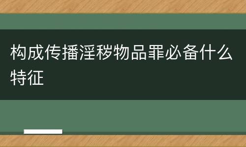 构成传播淫秽物品罪必备什么特征