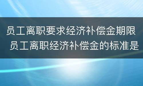 员工离职要求经济补偿金期限 员工离职经济补偿金的标准是多少