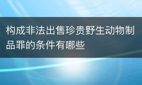 构成非法出售珍贵野生动物制品罪的条件有哪些