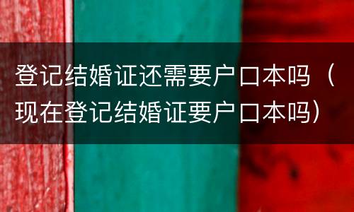 登记结婚证还需要户口本吗（现在登记结婚证要户口本吗）