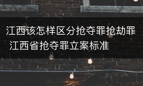 江西该怎样区分抢夺罪抢劫罪 江西省抢夺罪立案标准
