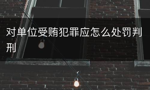 对单位受贿犯罪应怎么处罚判刑