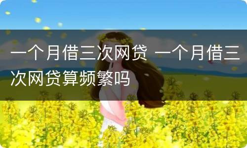 一个月借三次网贷 一个月借三次网贷算频繁吗