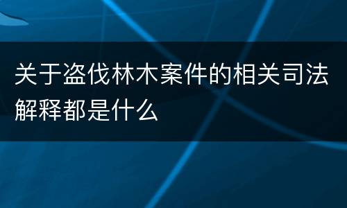 关于盗伐林木案件的相关司法解释都是什么