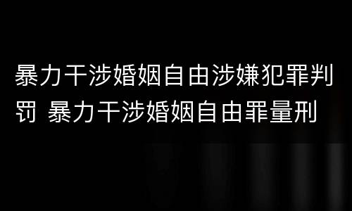 暴力干涉婚姻自由涉嫌犯罪判罚 暴力干涉婚姻自由罪量刑