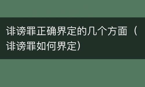 诽谤罪正确界定的几个方面（诽谤罪如何界定）