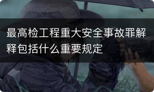 最高检工程重大安全事故罪解释包括什么重要规定