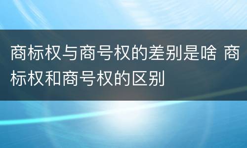 商标权与商号权的差别是啥 商标权和商号权的区别