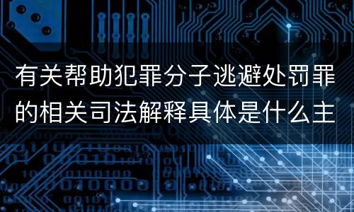 有关帮助犯罪分子逃避处罚罪的相关司法解释具体是什么主要内容