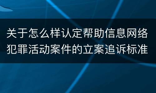 关于怎么样认定帮助信息网络犯罪活动案件的立案追诉标准