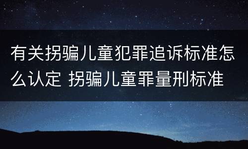 有关拐骗儿童犯罪追诉标准怎么认定 拐骗儿童罪量刑标准