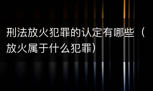 刑法放火犯罪的认定有哪些（放火属于什么犯罪）