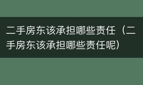 二手房东该承担哪些责任（二手房东该承担哪些责任呢）