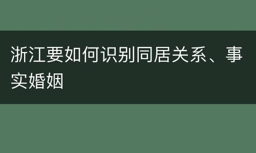 浙江要如何识别同居关系、事实婚姻