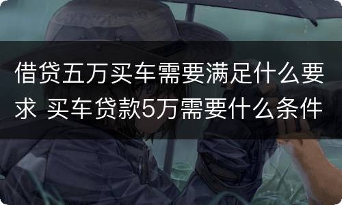 借贷五万买车需要满足什么要求 买车贷款5万需要什么条件