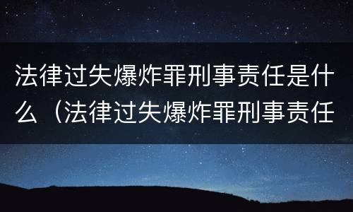 法律过失爆炸罪刑事责任是什么（法律过失爆炸罪刑事责任是什么）