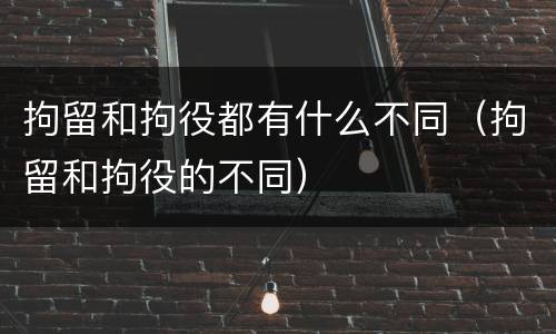拘留和拘役都有什么不同（拘留和拘役的不同）
