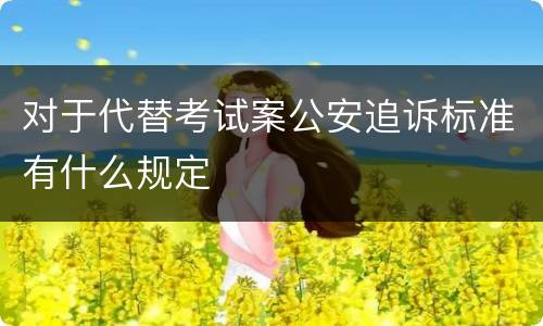 对于代替考试案公安追诉标准有什么规定