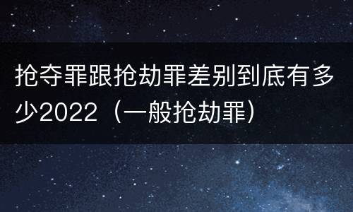 抢夺罪跟抢劫罪差别到底有多少2022（一般抢劫罪）