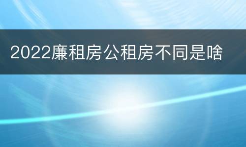 2022廉租房公租房不同是啥