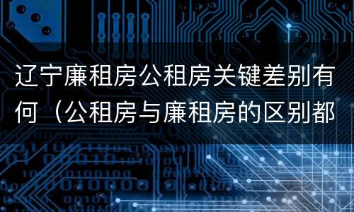 辽宁廉租房公租房关键差别有何（公租房与廉租房的区别都在此,别再搞错了!）
