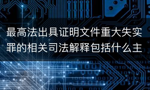 最高法出具证明文件重大失实罪的相关司法解释包括什么主要内容