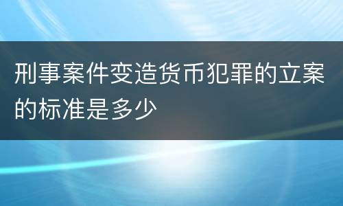刑事案件变造货币犯罪的立案的标准是多少