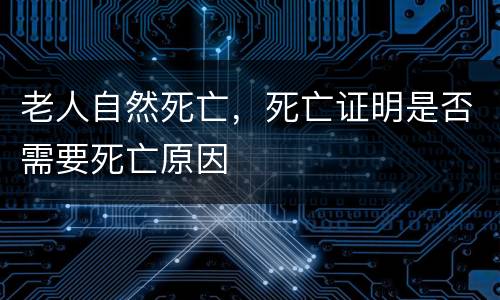 老人自然死亡，死亡证明是否需要死亡原因