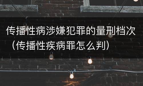 传播性病涉嫌犯罪的量刑档次（传播性疾病罪怎么判）