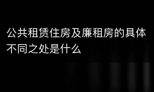 公共租赁住房及廉租房的具体不同之处是什么