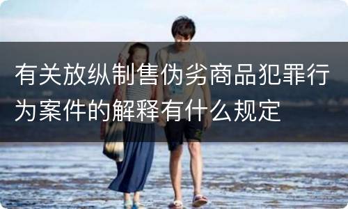 有关放纵制售伪劣商品犯罪行为案件的解释有什么规定