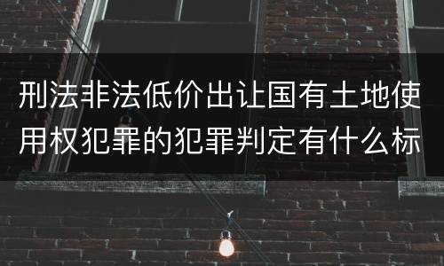 刑法非法低价出让国有土地使用权犯罪的犯罪判定有什么标准