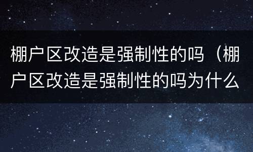 棚户区改造是强制性的吗（棚户区改造是强制性的吗为什么）