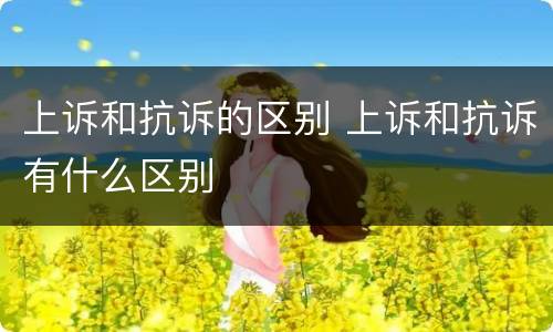 上诉和抗诉的区别 上诉和抗诉有什么区别