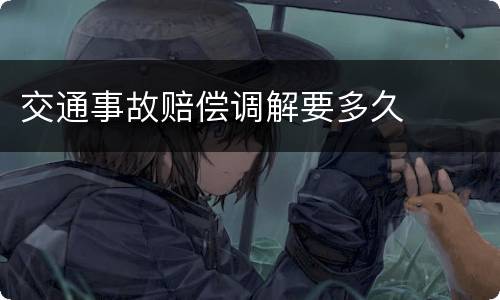 交通事故赔偿调解要多久