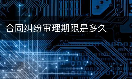 合同纠纷审理期限是多久