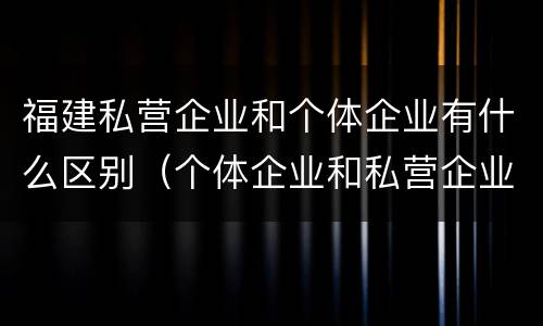 福建私营企业和个体企业有什么区别（个体企业和私营企业的区别）