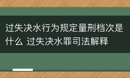 过失决水行为规定量刑档次是什么 过失决水罪司法解释
