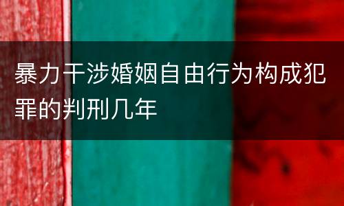 暴力干涉婚姻自由行为构成犯罪的判刑几年