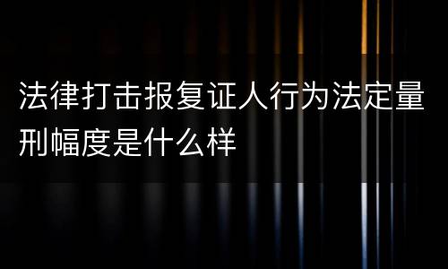 法律打击报复证人行为法定量刑幅度是什么样
