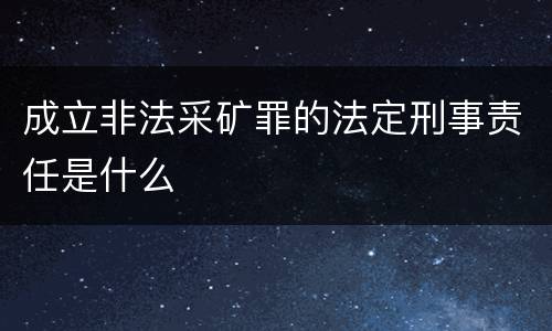 成立非法采矿罪的法定刑事责任是什么