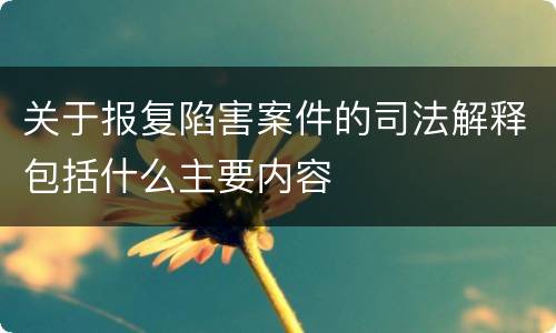 关于报复陷害案件的司法解释包括什么主要内容