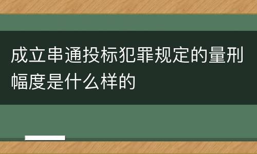 成立串通投标犯罪规定的量刑幅度是什么样的