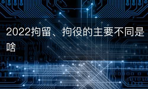 2022拘留、拘役的主要不同是啥