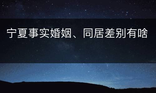 宁夏事实婚姻、同居差别有啥